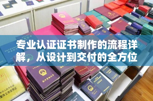 七星关专业认证证书制作的流程详解，从设计到交付的全方位指南